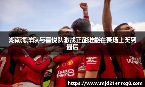 湖南海洋队与喜悦队激战正酣谁能在赛场上笑到最后