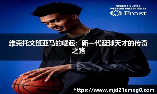 维克托文班亚马的崛起：新一代篮球天才的传奇之路