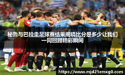 秘鲁与巴拉圭足球赛结果揭晓比分是多少让我们一同回顾精彩瞬间