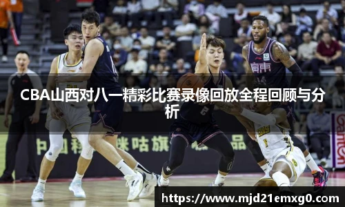 CBA山西对八一精彩比赛录像回放全程回顾与分析